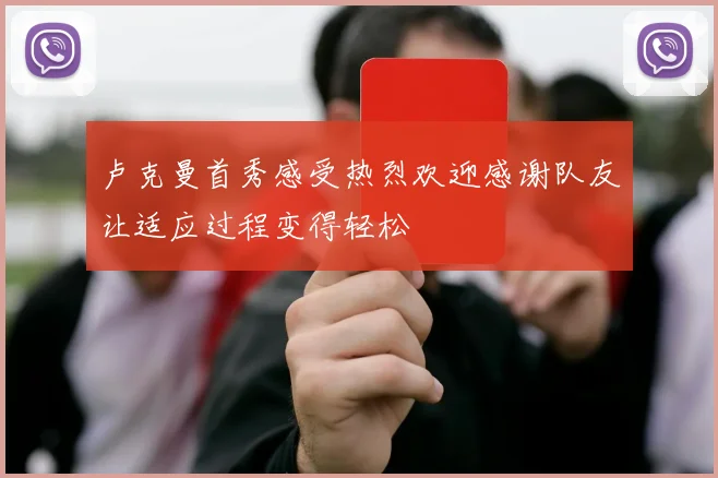 卢克曼首秀感受热烈欢迎感谢队友让适应过程变得轻松