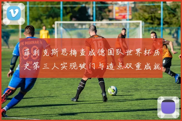 菲利克斯恩梅查成德国队世界杯历史第三人实现破门与造点双重成就