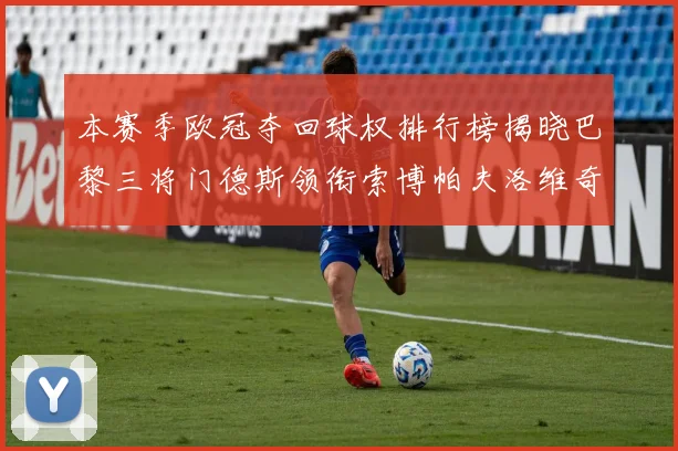 本赛季欧冠夺回球权排行榜揭晓巴黎三将门德斯领衔索博帕夫洛维奇紧随其后