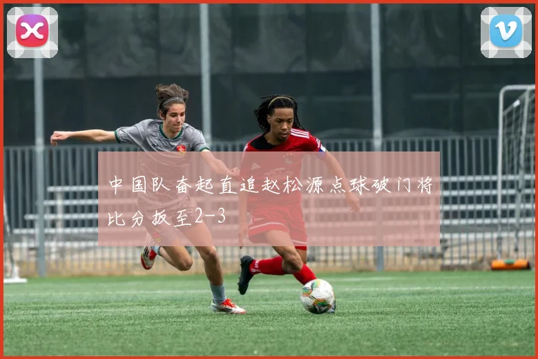 中国队奋起直追赵松源点球破门将比分扳至2-3