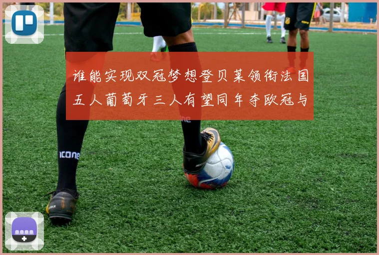 谁能实现双冠梦想登贝莱领衔法国五人葡萄牙三人有望同年夺欧冠与世界杯