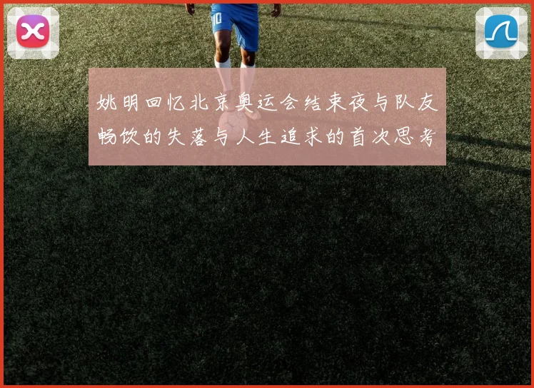 姚明回忆北京奥运会结束夜与队友畅饮的失落与人生追求的首次思考