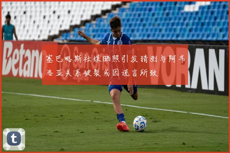 塞巴略斯社媒晒照引发猜测与阿韦洛亚关系破裂或因谎言所致