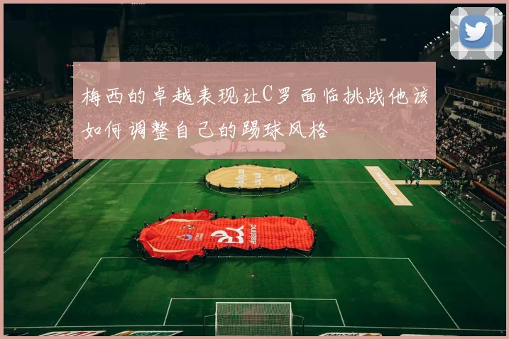 梅西的卓越表现让C罗面临挑战他该如何调整自己的踢球风格