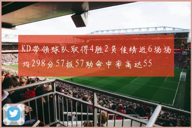 KD带领球队取得4胜2负佳绩近6场场均298分57板57助命中率高达55