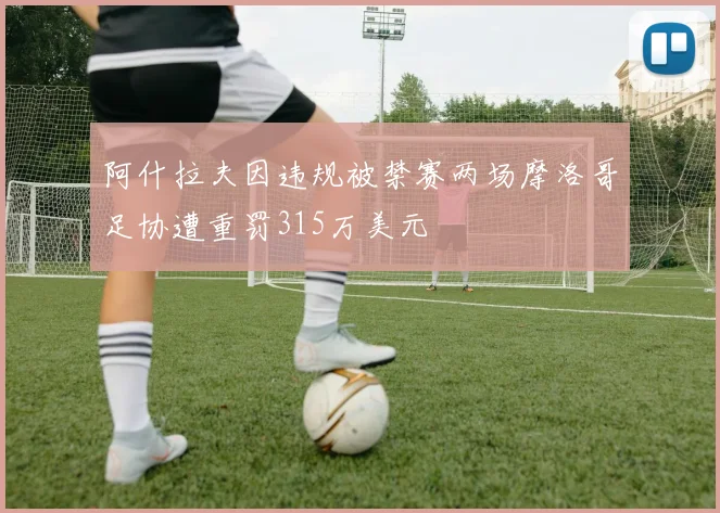 阿什拉夫因违规被禁赛两场摩洛哥足协遭重罚315万美元