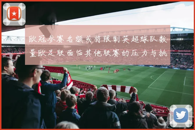 欧冠参赛名额或将限制英超球队数量欧足联面临其他联赛的压力与挑战