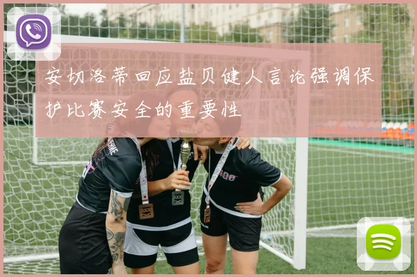 安切洛蒂回应盐贝健人言论强调保护比赛安全的重要性