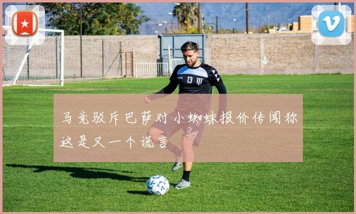 马竞驳斥巴萨对小蜘蛛报价传闻称这是又一个谎言