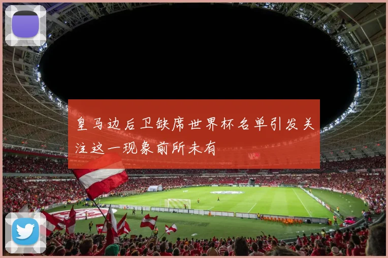 皇马边后卫缺席世界杯名单引发关注这一现象前所未有