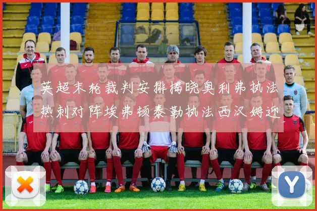 英超末轮裁判安排揭晓奥利弗执法热刺对阵埃弗顿泰勒执法西汉姆迎战利兹联